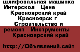 шлифовальная машинка Интерскол › Цена ­ 1 800 - Красноярский край, Красноярск г. Строительство и ремонт » Инструменты   . Красноярский край